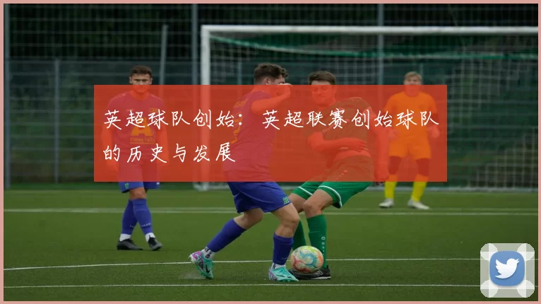 英超球队创始：英超联赛创始球队的历史与发展