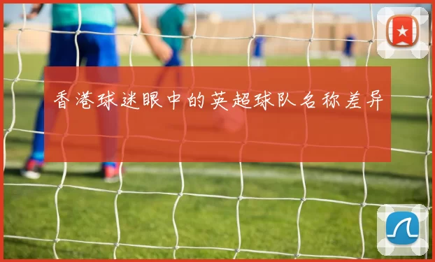 香港球迷眼中的英超球队名称差异