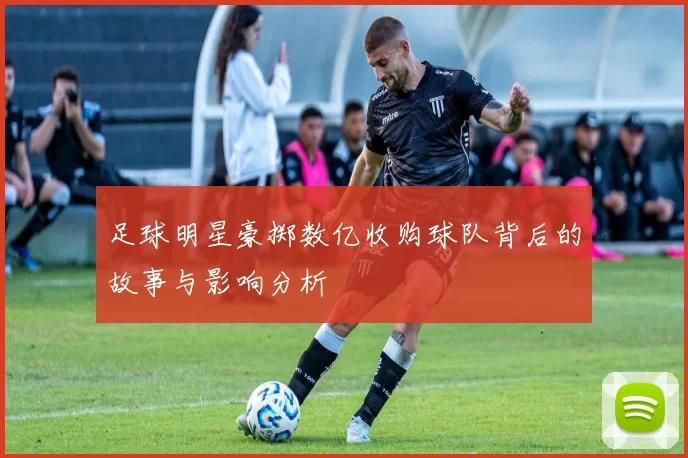 足球明星豪掷数亿收购球队背后的故事与影响分析