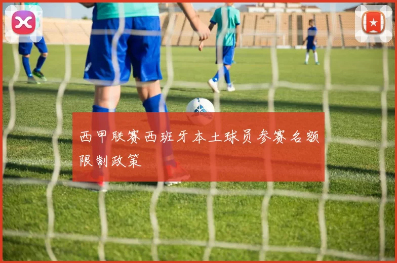 西甲联赛西班牙本土球员参赛名额限制政策
