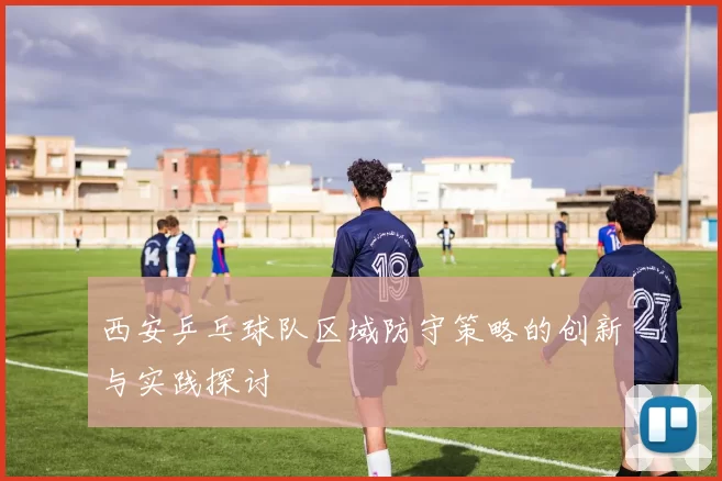 西安乒乓球队区域防守策略的创新与实践探讨