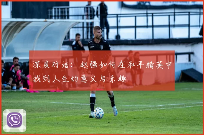 深度对话：赵强如何在和平精英中找到人生的意义与乐趣