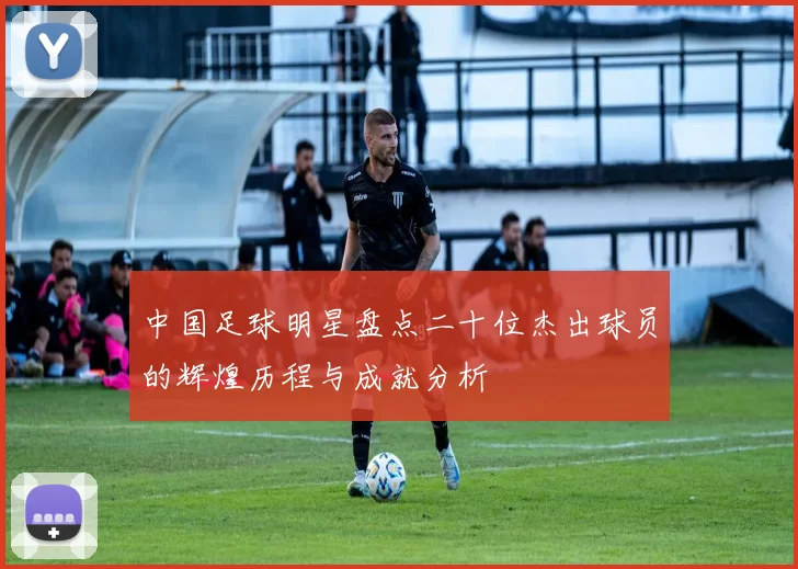 中国足球明星盘点二十位杰出球员的辉煌历程与成就分析