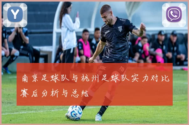 南京足球队与杭州足球队实力对比赛后分析与总结