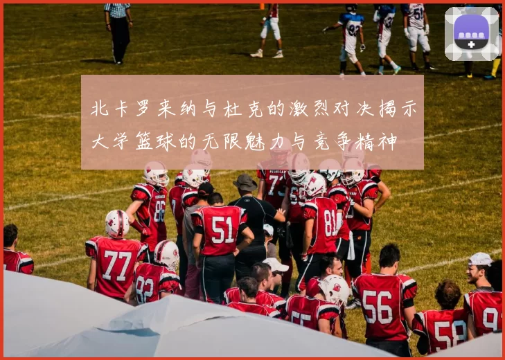 北卡罗来纳与杜克的激烈对决揭示大学篮球的无限魅力与竞争精神