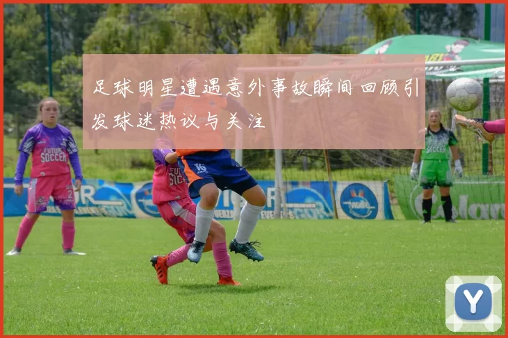 足球明星遭遇意外事故瞬间回顾引发球迷热议与关注