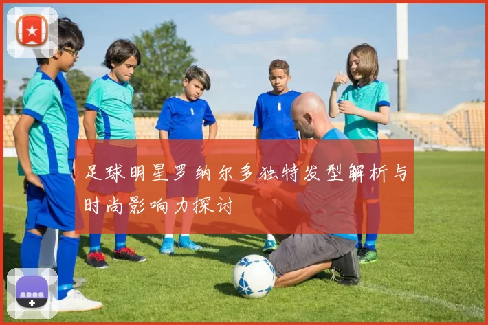 足球明星罗纳尔多独特发型解析与时尚影响力探讨
