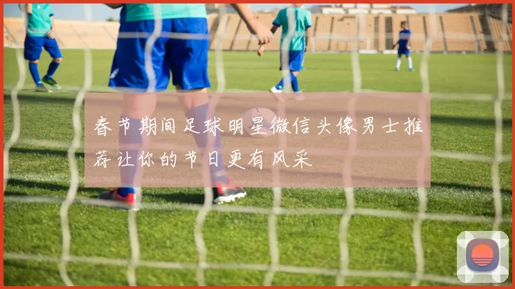 春节期间足球明星微信头像男士推荐让你的节日更有风采