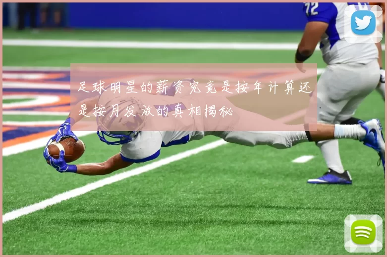 足球明星的薪资究竟是按年计算还是按月发放的真相揭秘