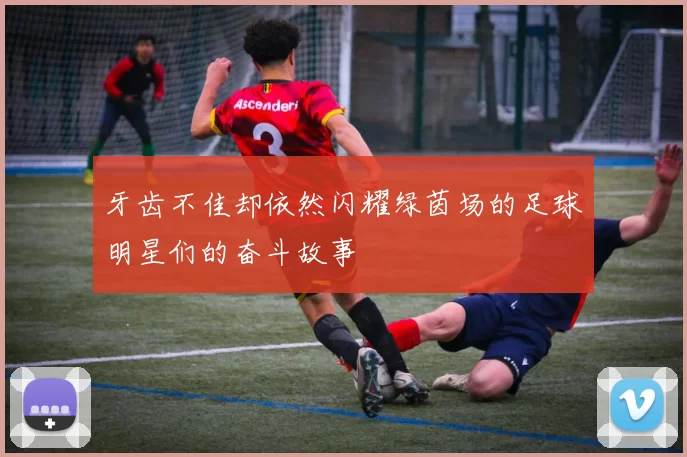 牙齿不佳却依然闪耀绿茵场的足球明星们的奋斗故事