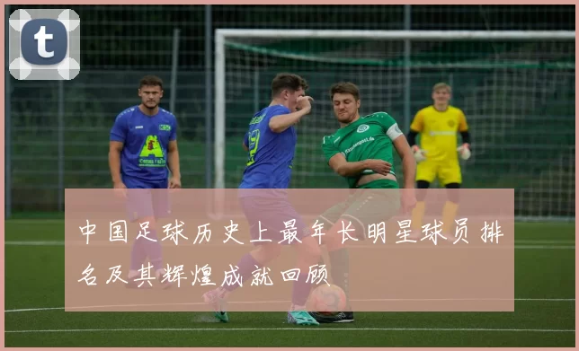 中国足球历史上最年长明星球员排名及其辉煌成就回顾