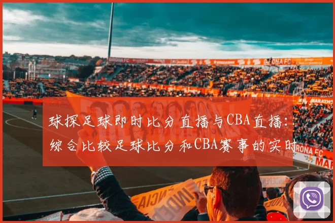 球探足球即时比分直播与CBA直播：综合比较足球比分和CBA赛事的实时更新