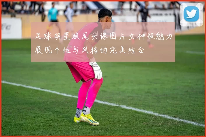 足球明星狼尾头像图片女神级魅力展现个性与风格的完美结合
