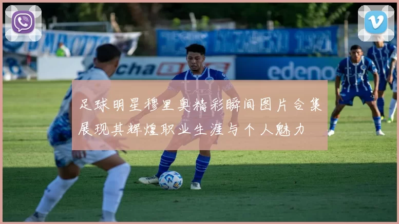 足球明星穆里奥精彩瞬间图片合集展现其辉煌职业生涯与个人魅力