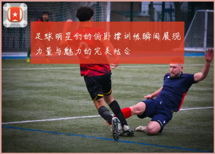 足球明星们的俯卧撑训练瞬间展现力量与魅力的完美结合