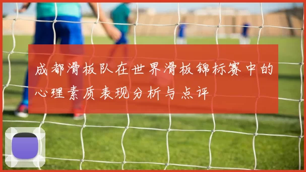成都滑板队在世界滑板锦标赛中的心理素质表现分析与点评