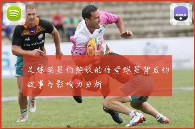足球明星们热议的传奇球星背后的故事与影响力分析