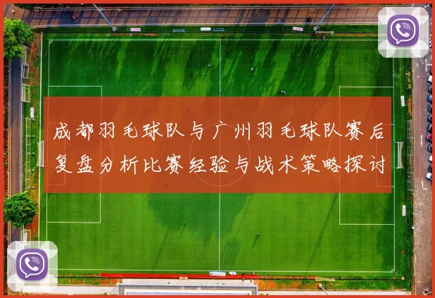 成都羽毛球队与广州羽毛球队赛后复盘分析比赛经验与战术策略探讨