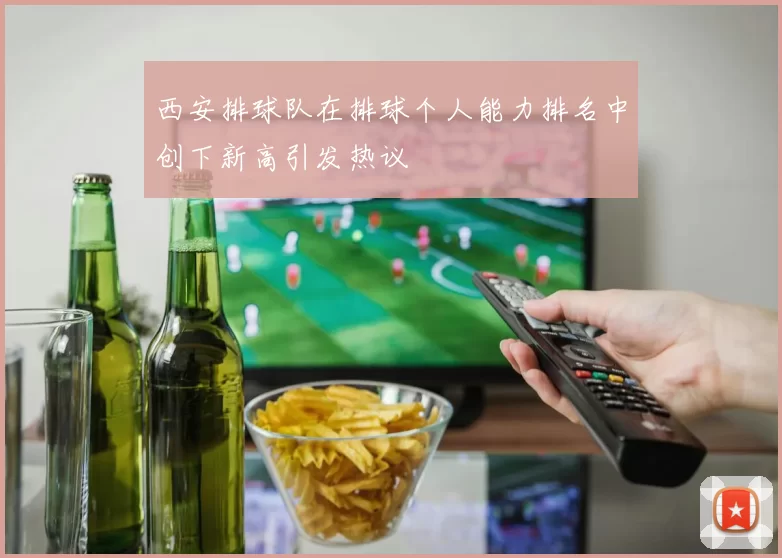 西安排球队在排球个人能力排名中创下新高引发热议