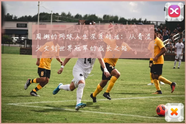 周娜的网球人生深度对话：从青涩少女到世界冠军的成长之路