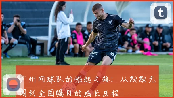 广州网球队的崛起之路：从默默无闻到全国瞩目的成长历程