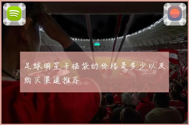 足球明星卡福袋的价格是多少以及购买渠道推荐