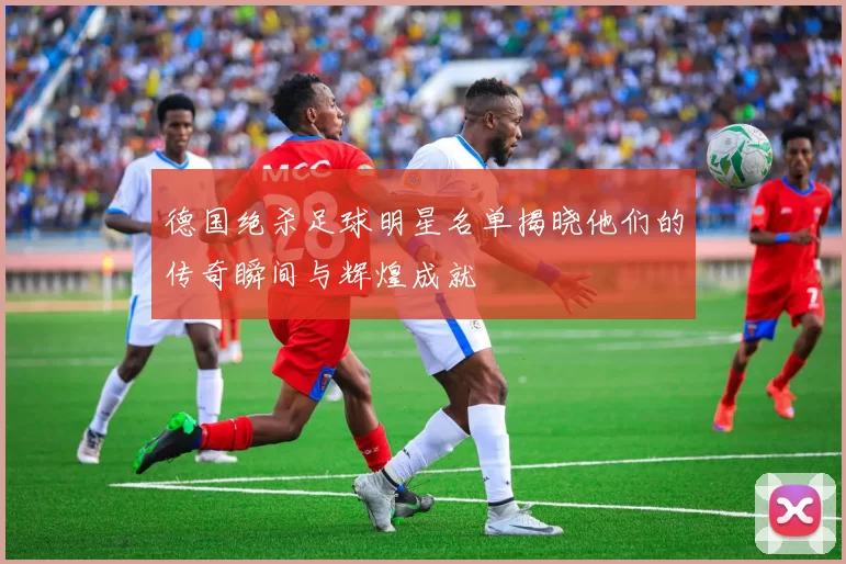 德国绝杀足球明星名单揭晓他们的传奇瞬间与辉煌成就