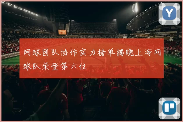网球团队协作实力榜单揭晓上海网球队荣登第六位