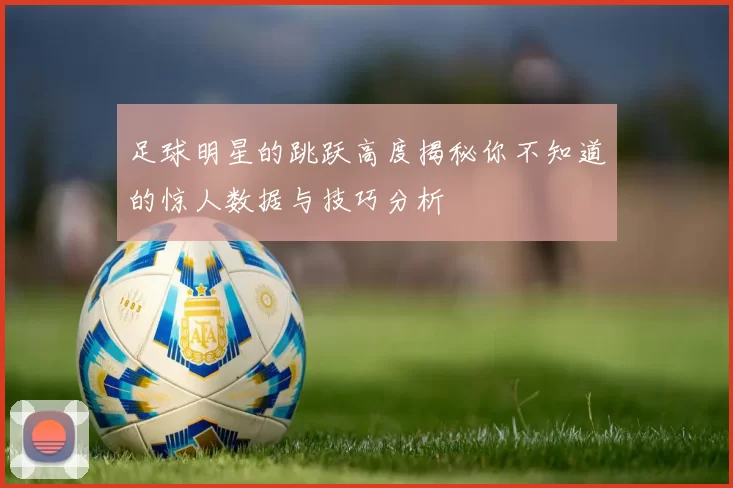 足球明星的跳跃高度揭秘你不知道的惊人数据与技巧分析