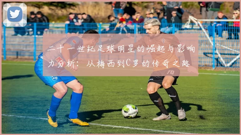 二十一世纪足球明星的崛起与影响力分析：从梅西到C罗的传奇之路