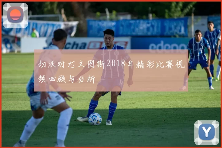 切沃对尤文图斯2018年精彩比赛视频回顾与分析