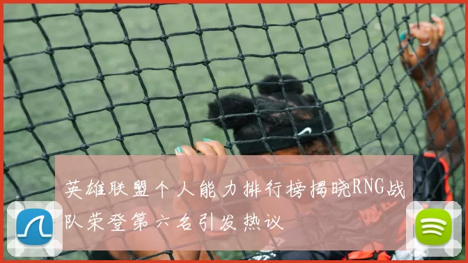 英雄联盟个人能力排行榜揭晓RNG战队荣登第六名引发热议