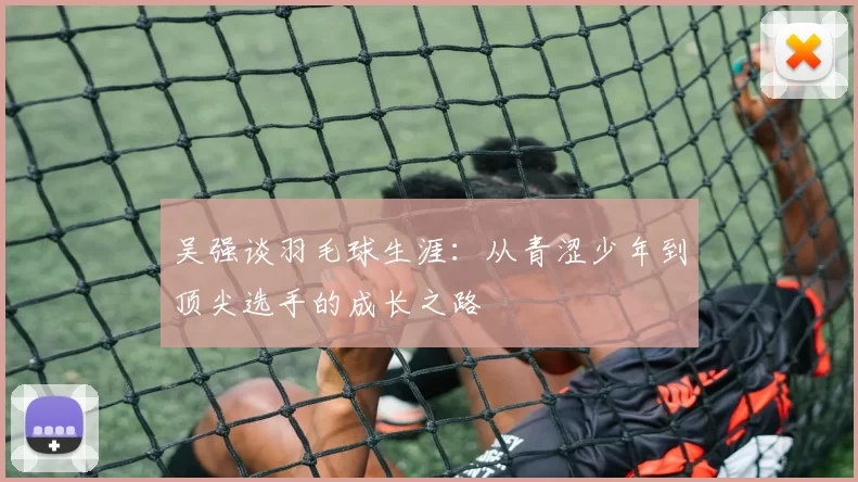 吴强谈羽毛球生涯：从青涩少年到顶尖选手的成长之路