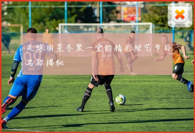 足球明星齐聚一堂的精彩综艺节目名称揭秘