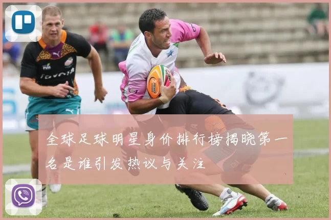 全球足球明星身价排行榜揭晓第一名是谁引发热议与关注
