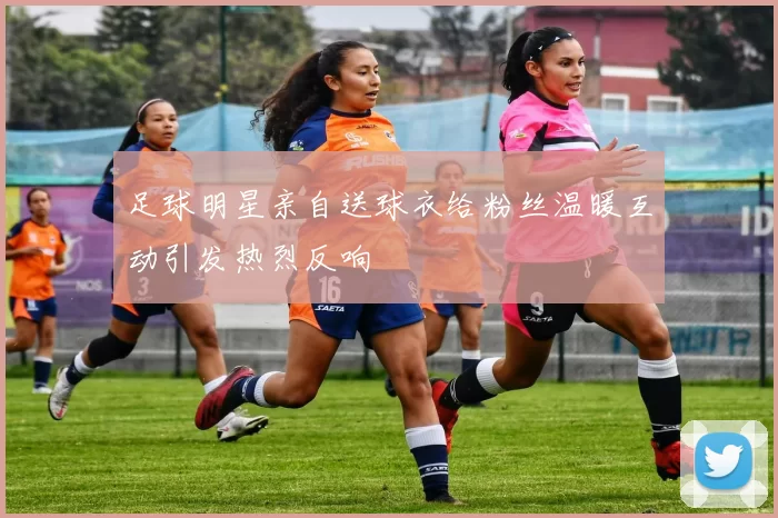 足球明星亲自送球衣给粉丝温暖互动引发热烈反响