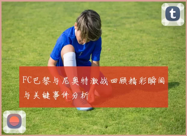 FC巴黎与尼奥特激战回顾精彩瞬间与关键事件分析