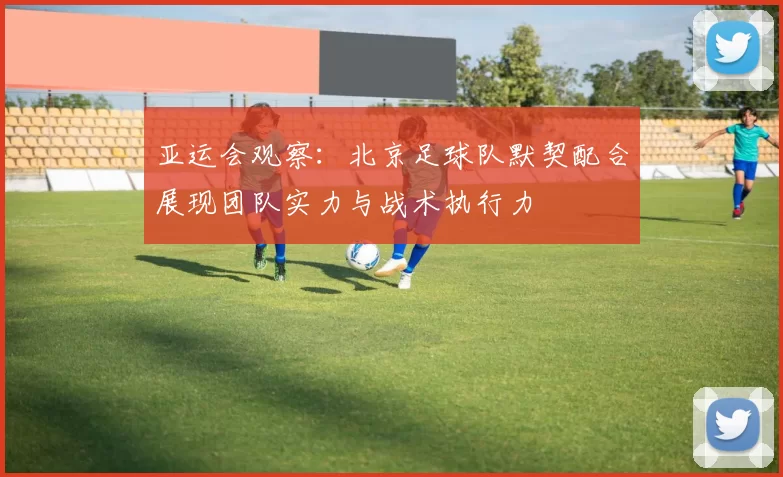 亚运会观察：北京足球队默契配合展现团队实力与战术执行力