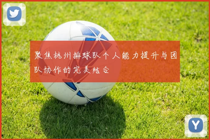聚焦杭州排球队个人能力提升与团队协作的完美结合