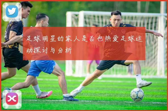 足球明星的家人是否也热爱足球运动探讨与分析