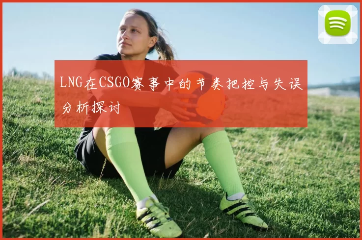 LNG在CSGO赛事中的节奏把控与失误分析探讨
