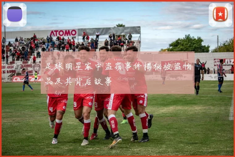 足球明星家中盗窃事件揭秘被盗物品及其背后故事