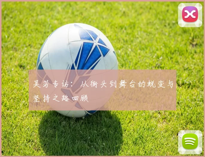吴芳专访：从街头到舞台的蜕变与坚持之路回顾