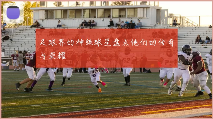 足球界的神级球星盘点他们的传奇与荣耀