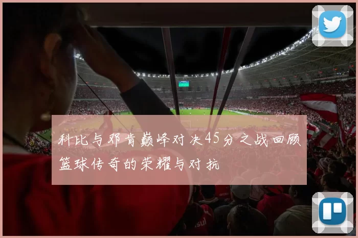科比与邓肯巅峰对决45分之战回顾篮球传奇的荣耀与对抗