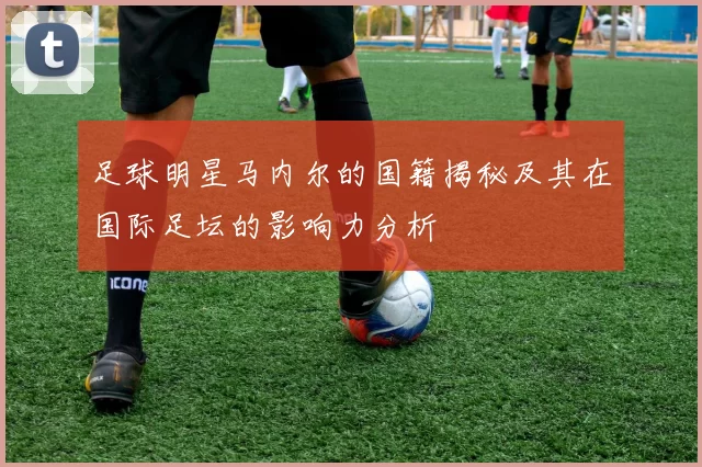 足球明星马内尔的国籍揭秘及其在国际足坛的影响力分析