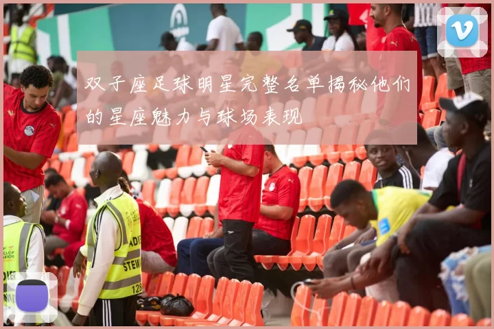 双子座足球明星完整名单揭秘他们的星座魅力与球场表现