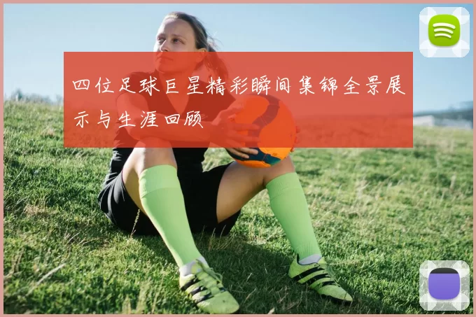 四位足球巨星精彩瞬间集锦全景展示与生涯回顾