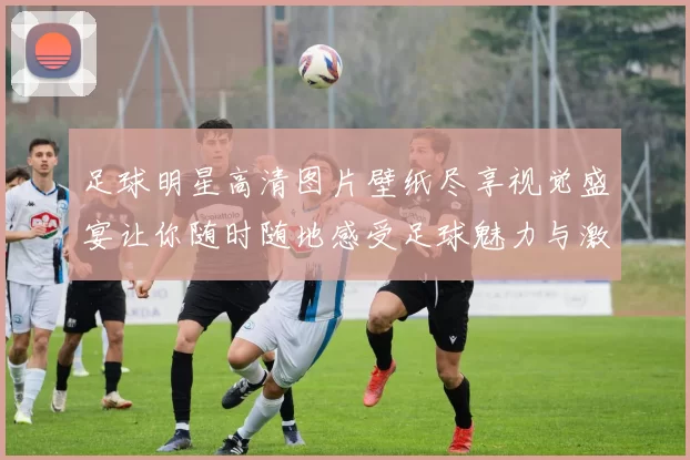 足球明星高清图片壁纸尽享视觉盛宴让你随时随地感受足球魅力与激情