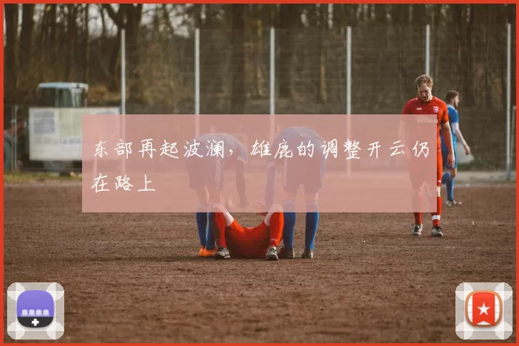 东部再起波澜，雄鹿的调整开云仍在路上